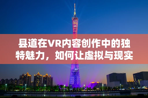 县道在VR内容创作中的独特魅力，如何让虚拟与现实无缝对接？
