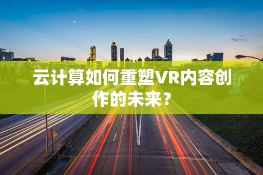 云计算如何重塑VR内容创作的未来？