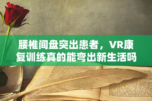 腰椎间盘突出患者，VR康复训练真的能弯出新生活吗？