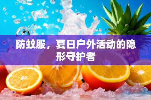 防蚊服，夏日户外活动的隐形守护者
