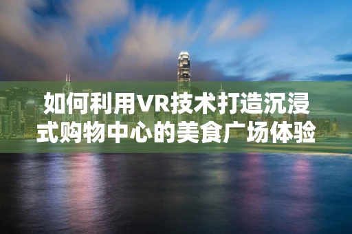 如何利用VR技术打造沉浸式购物中心的美食广场体验？