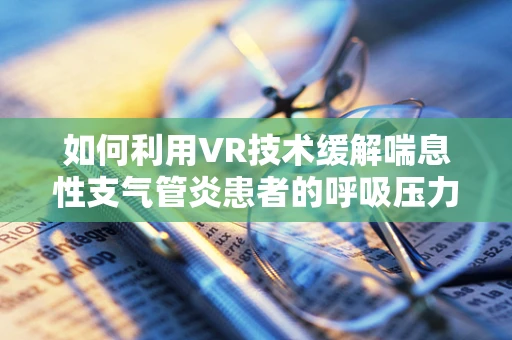 如何利用VR技术缓解喘息性支气管炎患者的呼吸压力？