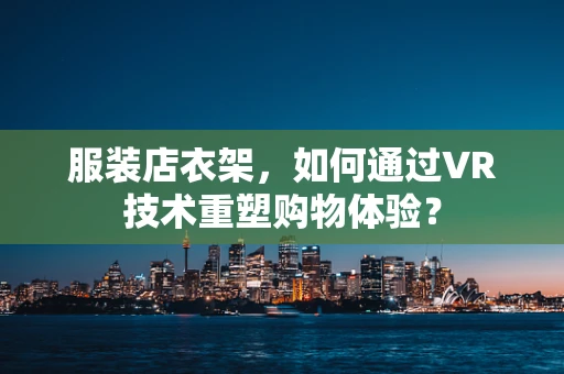 服装店衣架，如何通过VR技术重塑购物体验？