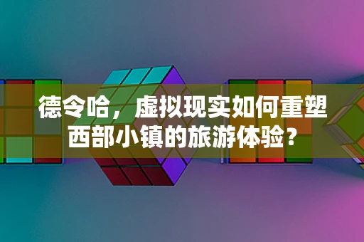 德令哈，虚拟现实如何重塑西部小镇的旅游体验？