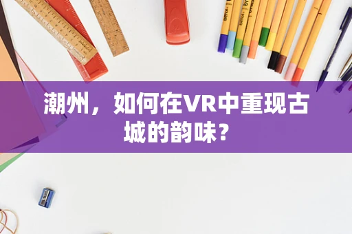 潮州，如何在VR中重现古城的韵味？