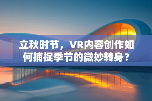 立秋时节，VR内容创作如何捕捉季节的微妙转身？