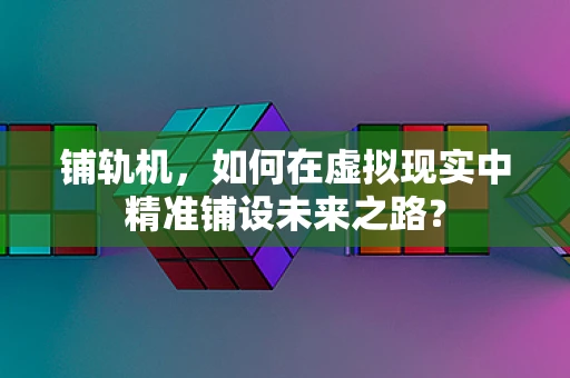 铺轨机，如何在虚拟现实中精准铺设未来之路？