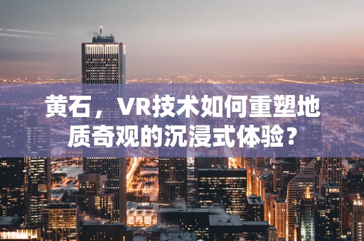 黄石，VR技术如何重塑地质奇观的沉浸式体验？