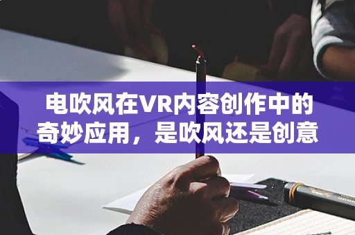 电吹风在VR内容创作中的奇妙应用，是吹风还是创意的催化剂？