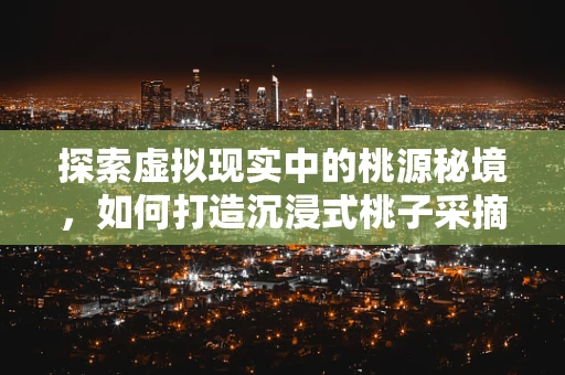 探索虚拟现实中的桃源秘境，如何打造沉浸式桃子采摘体验？