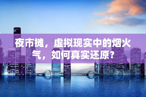 夜市摊，虚拟现实中的烟火气，如何真实还原？