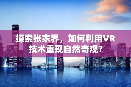 探索张家界，如何利用VR技术重现自然奇观？