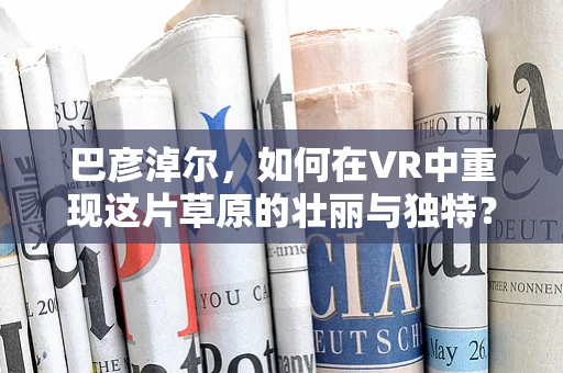 巴彦淖尔，如何在VR中重现这片草原的壮丽与独特？