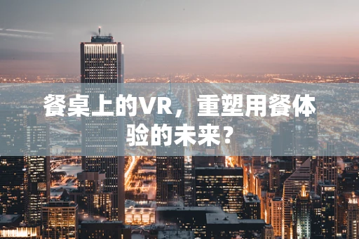 餐桌上的VR，重塑用餐体验的未来？