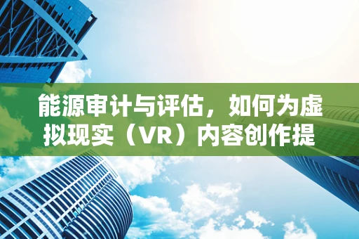能源审计与评估，如何为虚拟现实（VR）内容创作提供绿色动力？