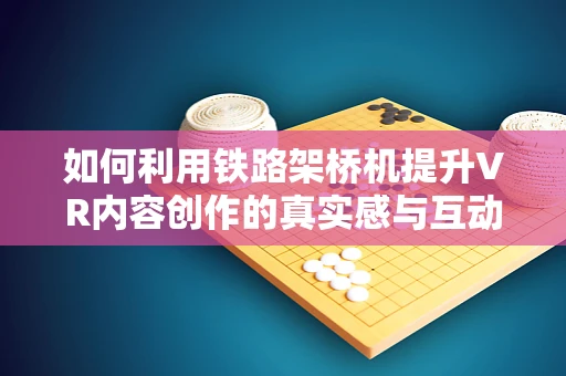 如何利用铁路架桥机提升VR内容创作的真实感与互动性？