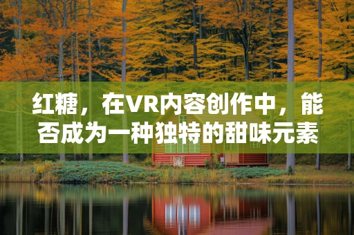 红糖，在VR内容创作中，能否成为一种独特的甜味元素？