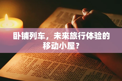 卧铺列车，未来旅行体验的移动小屋？