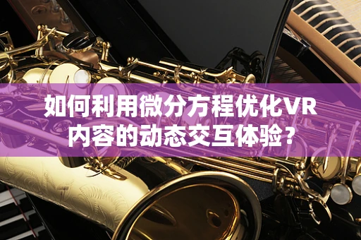 如何利用微分方程优化VR内容的动态交互体验？