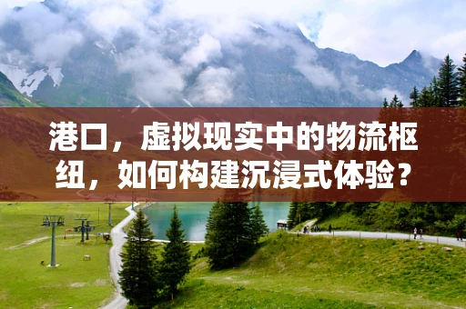 港口，虚拟现实中的物流枢纽，如何构建沉浸式体验？