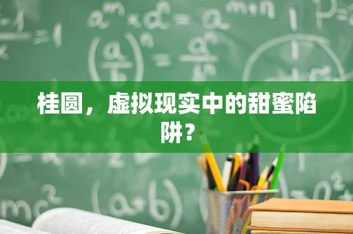 桂圆，虚拟现实中的甜蜜陷阱？