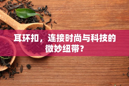 耳环扣，连接时尚与科技的微妙纽带？