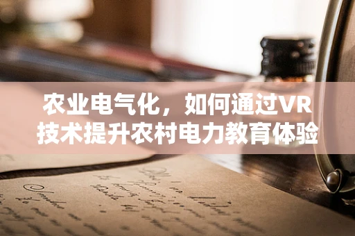 农业电气化，如何通过VR技术提升农村电力教育体验？