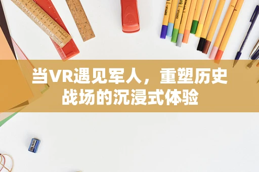 当VR遇见军人，重塑历史战场的沉浸式体验