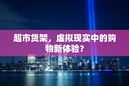 超市货架，虚拟现实中的购物新体验？