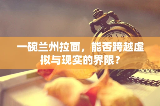 一碗兰州拉面，能否跨越虚拟与现实的界限？