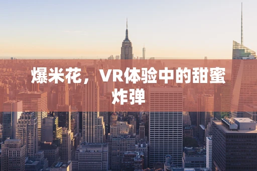 爆米花，VR体验中的甜蜜炸弹
