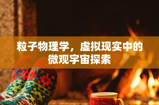 粒子物理学，虚拟现实中的微观宇宙探索