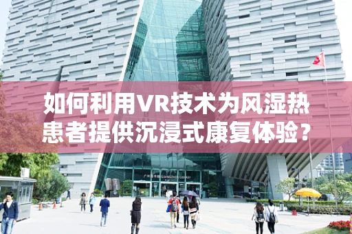 如何利用VR技术为风湿热患者提供沉浸式康复体验？