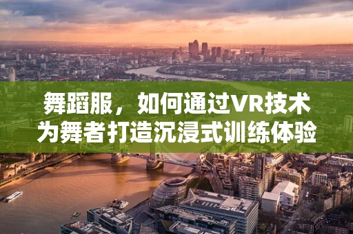 舞蹈服，如何通过VR技术为舞者打造沉浸式训练体验？