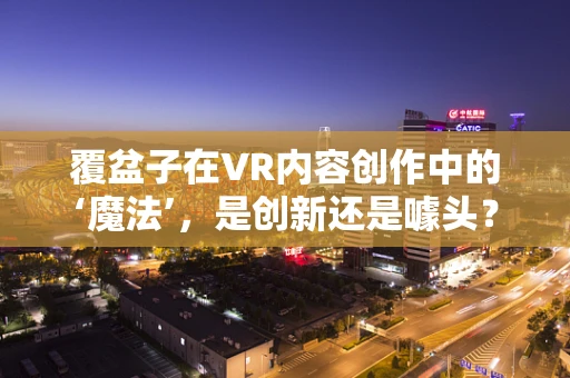 覆盆子在VR内容创作中的‘魔法’，是创新还是噱头？