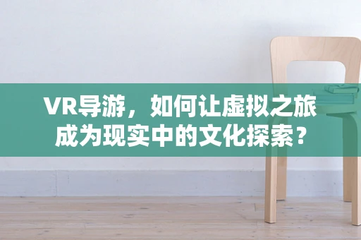 VR导游，如何让虚拟之旅成为现实中的文化探索？