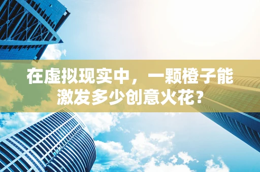 在虚拟现实中，一颗橙子能激发多少创意火花？