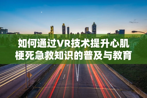 如何通过VR技术提升心肌梗死急救知识的普及与教育？