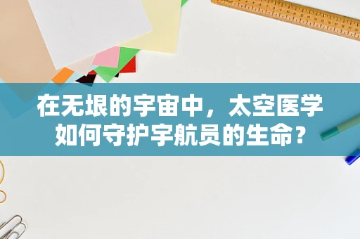 在无垠的宇宙中，太空医学如何守护宇航员的生命？