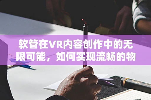 软管在VR内容创作中的无限可能，如何实现流畅的物理交互？