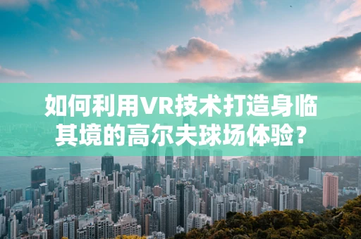 如何利用VR技术打造身临其境的高尔夫球场体验？