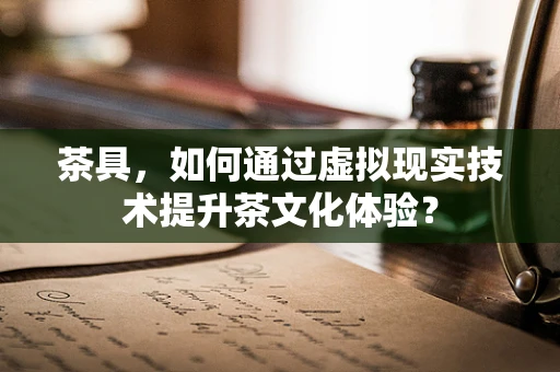 茶具，如何通过虚拟现实技术提升茶文化体验？
