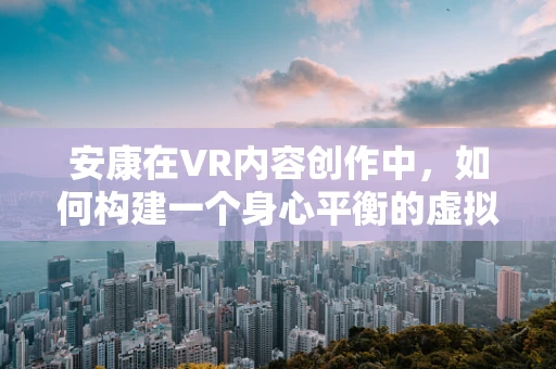 安康在VR内容创作中，如何构建一个身心平衡的虚拟世界？