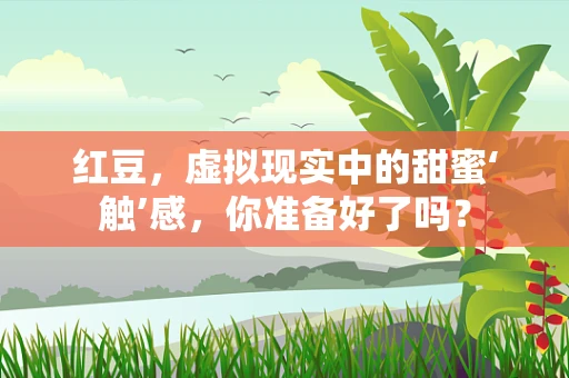红豆，虚拟现实中的甜蜜‘触’感，你准备好了吗？