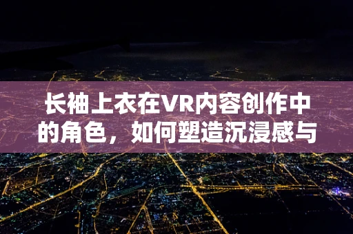 长袖上衣在VR内容创作中的角色，如何塑造沉浸感与角色个性？