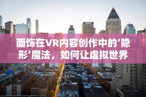 面饰在VR内容创作中的‘隐形’魔法，如何让虚拟世界更真实？