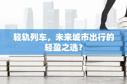 轻轨列车，未来城市出行的轻盈之选？