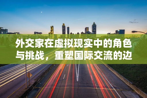 外交家在虚拟现实中的角色与挑战，重塑国际交流的边界？