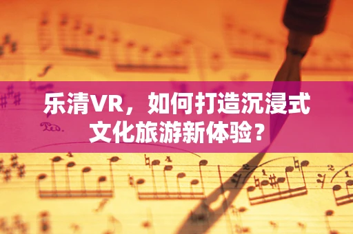 乐清VR，如何打造沉浸式文化旅游新体验？