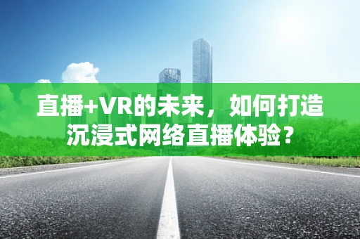 直播+VR的未来，如何打造沉浸式网络直播体验？